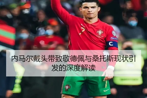 内马尔戴头带致敬德佩与桑托斯现状引发的深度解读